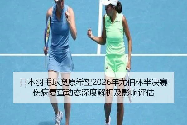 日本羽毛球奥原希望2026年尤伯杯半决赛伤病复查动态深度解析及影响评估