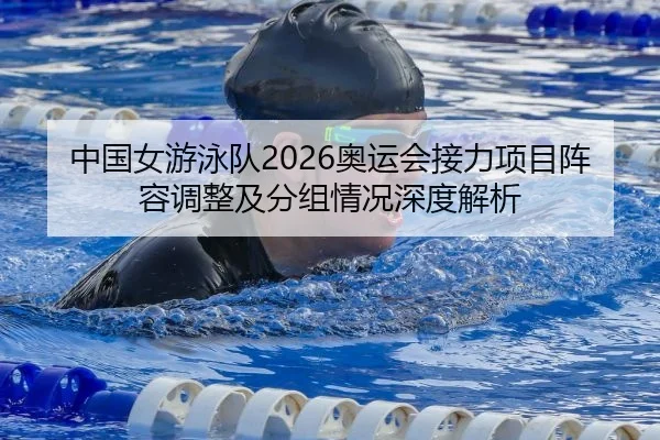 中国女游泳队2026奥运会接力项目阵容调整及分组情况深度解析