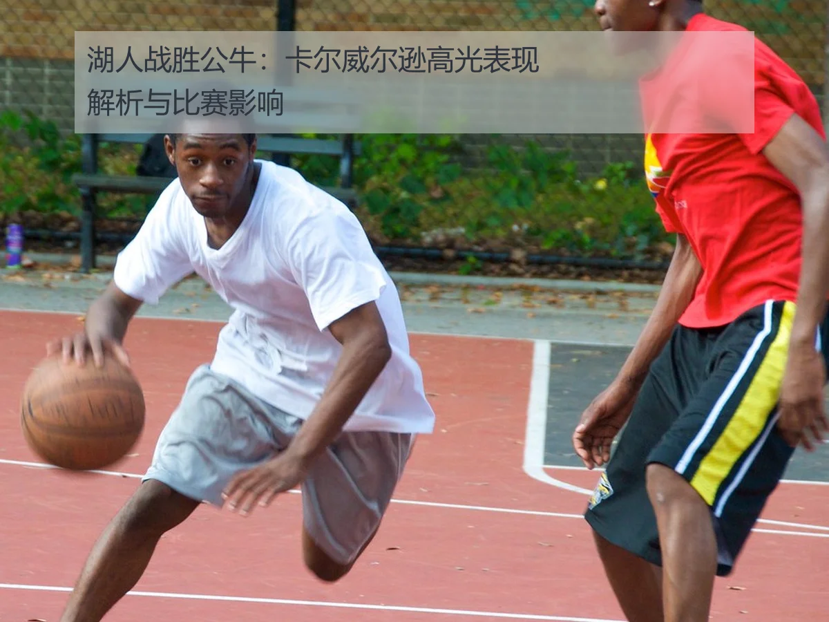 湖人战胜公牛:卡尔威尔逊高光表现解析与比赛影响
